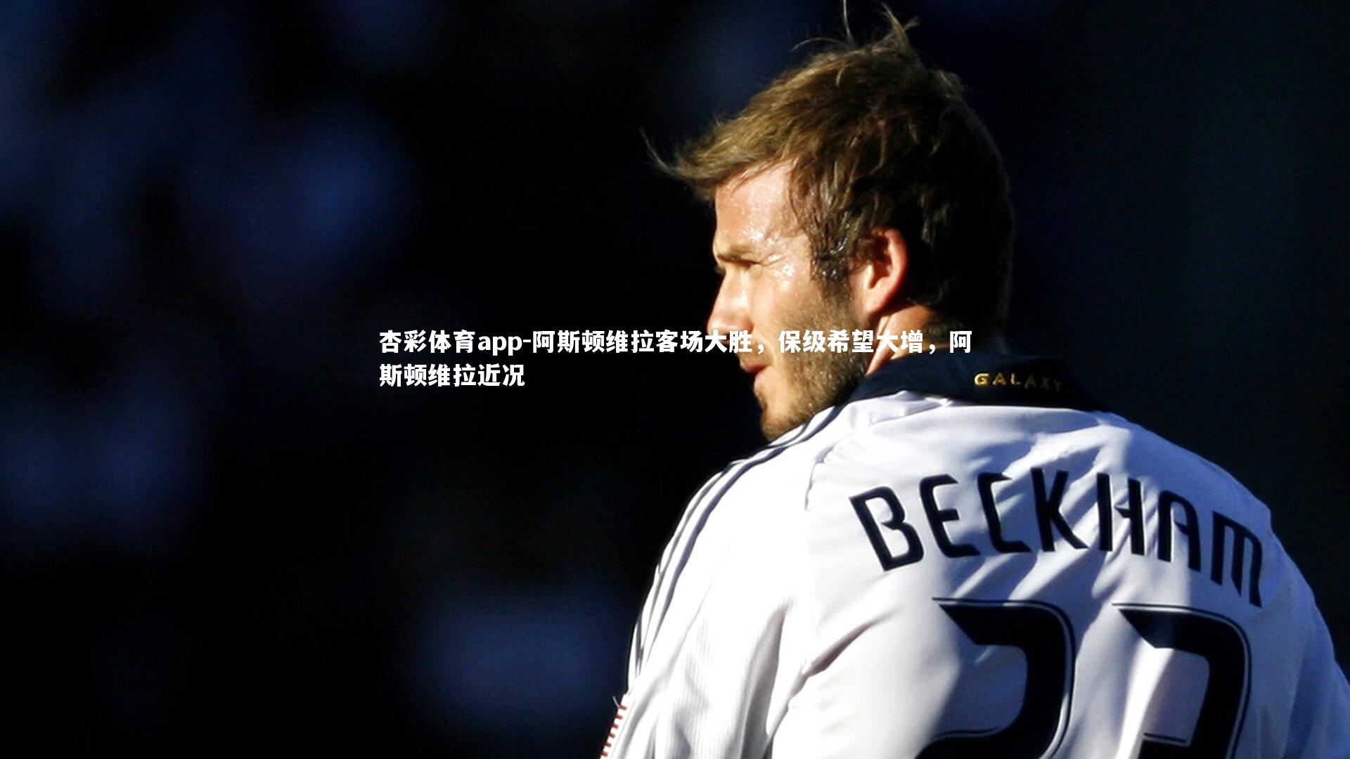 阿斯顿维拉客场大胜，保级希望大增，阿斯顿维拉近况