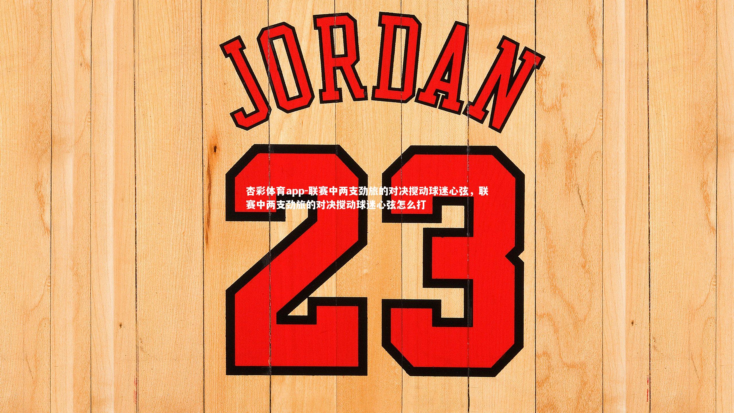 杏彩体育app-联赛中两支劲旅的对决搅动球迷心弦，联赛中两支劲旅的对决搅动球迷心弦怎么打