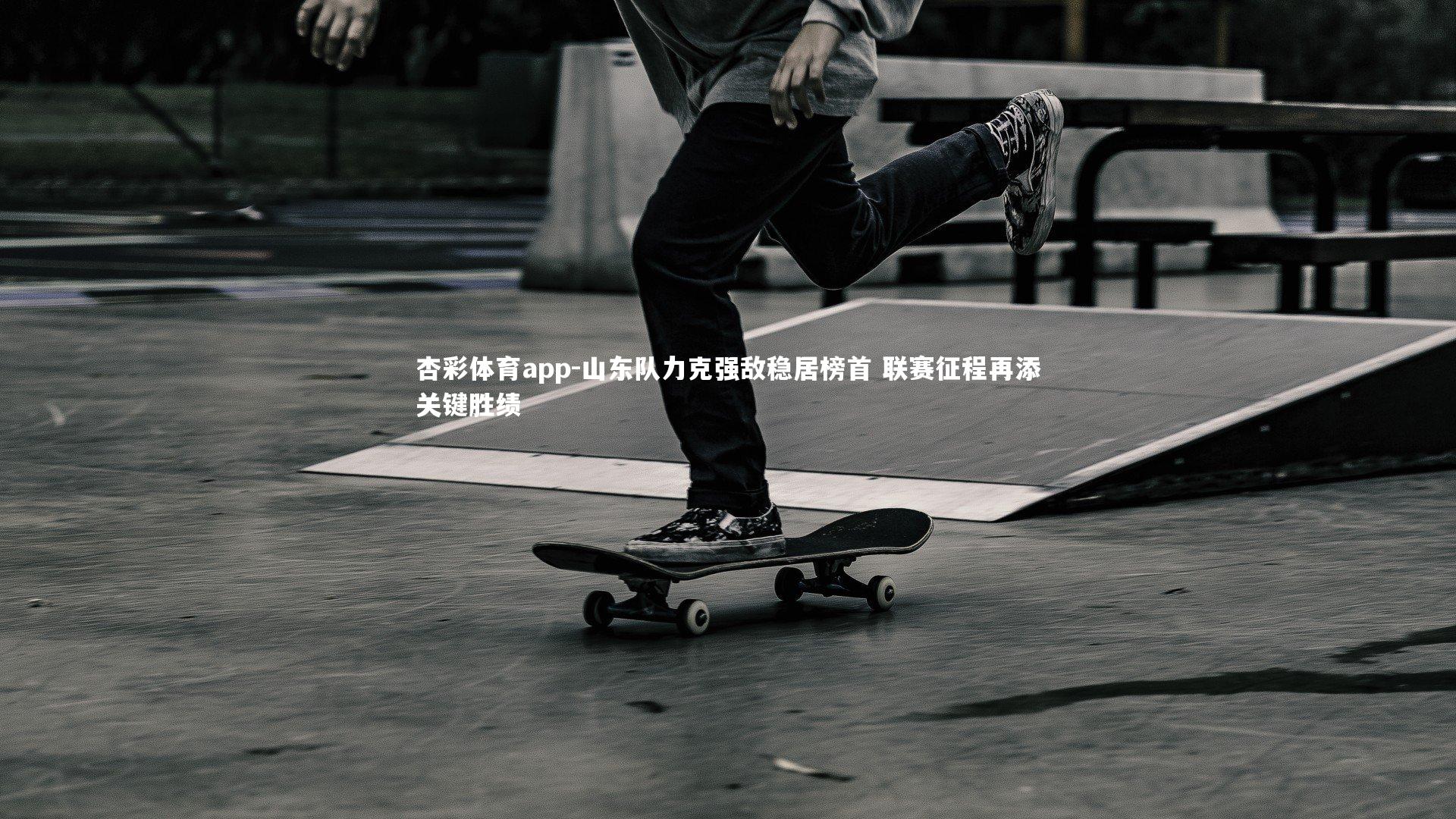 杏彩体育app-山东队力克强敌稳居榜首 联赛征程再添关键胜绩